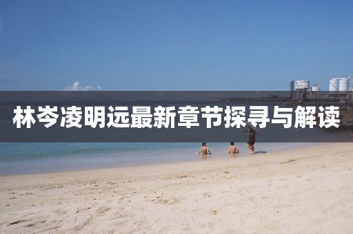 林岑凌明远最新章节探寻与解读