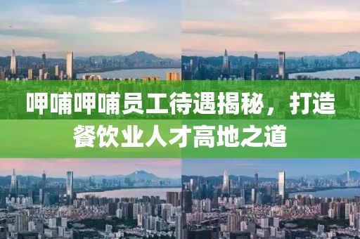 呷哺呷哺员工待遇揭秘，打造餐饮业人才高地之道