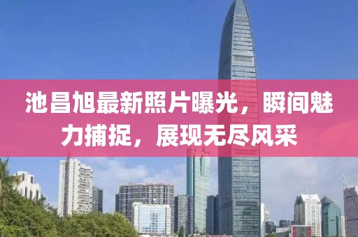 池昌旭最新照片曝光，瞬间魅力捕捉，展现无尽风采
