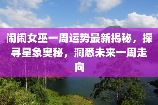闹闹女巫一周运势最新揭秘，探寻星象奥秘，洞悉未来一周走向