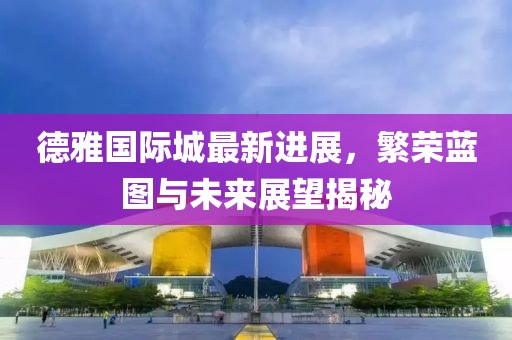 德雅国际城最新进展，繁荣蓝图与未来展望揭秘