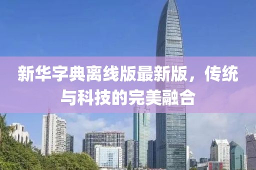 新华字典离线版最新版，传统与科技的完美融合