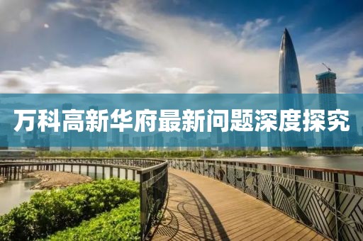 万科高新华府最新问题深度探究