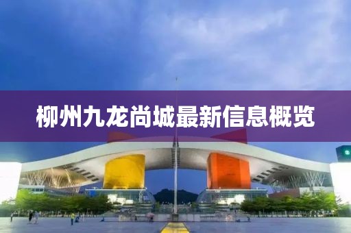 柳州九龙尚城最新信息概览