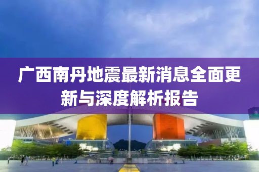广西南丹地震最新消息全面更新与深度解析报告