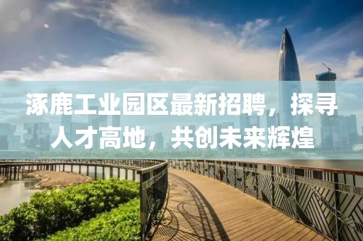 涿鹿工业园区最新招聘，探寻人才高地，共创未来辉煌