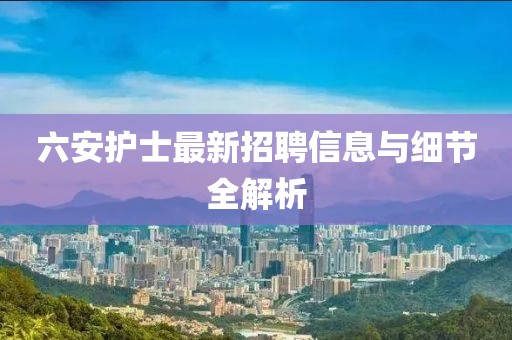 六安护士最新招聘信息与细节全解析