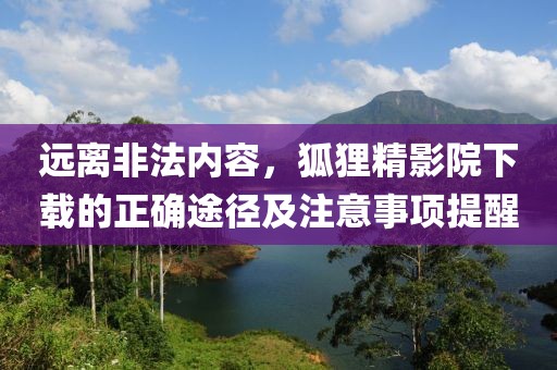 远离非法内容，狐狸精影院下载的正确途径及注意事项提醒