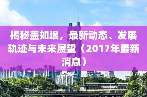 揭秘盖如垠，最新动态、发展轨迹与未来展望（2017年最新消息）