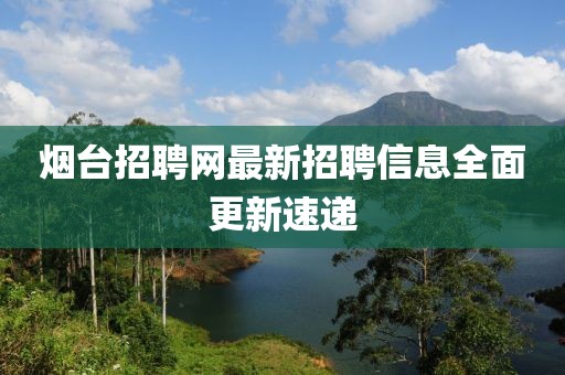 烟台招聘网最新招聘信息全面更新速递