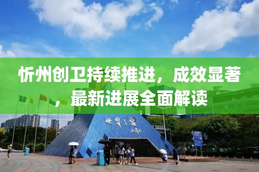 忻州创卫持续推进，成效显著，最新进展全面解读