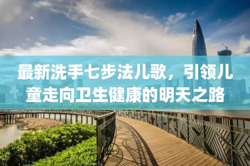 最新洗手七步法儿歌，引领儿童走向卫生健康的明天之路