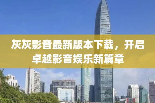 灰灰影音最新版本下载，开启卓越影音娱乐新篇章