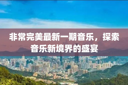 非常完美最新一期音乐，探索音乐新境界的盛宴
