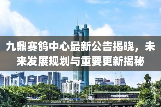 九鼎赛鸽中心最新公告揭晓，未来发展规划与重要更新揭秘