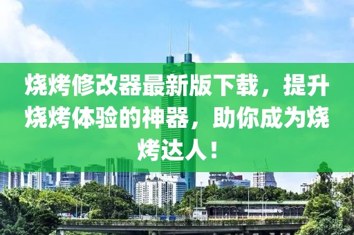 烧烤修改器最新版下载，提升烧烤体验的神器，助你成为烧烤达人！