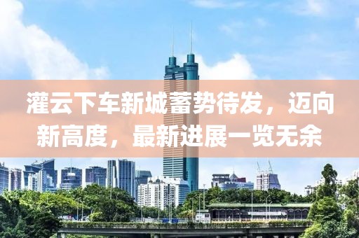灌云下车新城蓄势待发，迈向新高度，最新进展一览无余