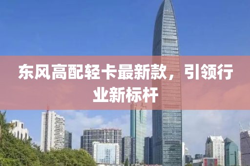 东风高配轻卡最新款，引领行业新标杆