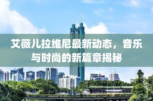 艾薇儿拉维尼最新动态，音乐与时尚的新篇章揭秘