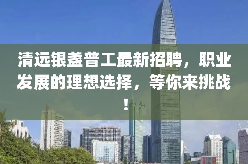 清远银盏普工最新招聘，职业发展的理想选择，等你来挑战！