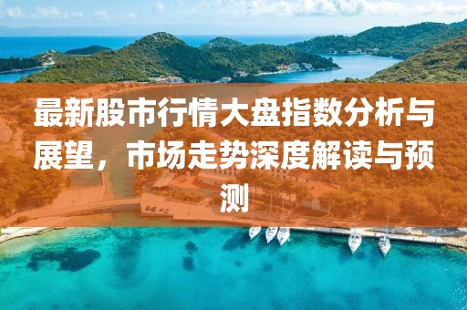 最新股市行情大盘指数分析与展望，市场走势深度解读与预测