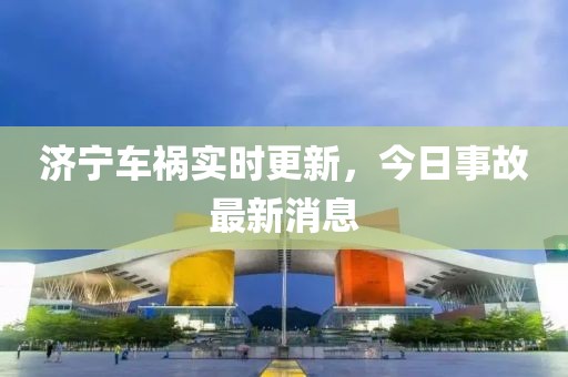 济宁车祸实时更新，今日事故最新消息