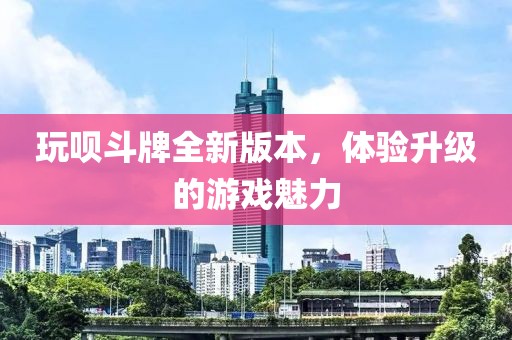 玩呗斗牌全新版本，体验升级的游戏魅力