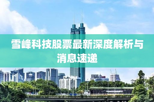 雪峰科技股票最新深度解析与消息速递