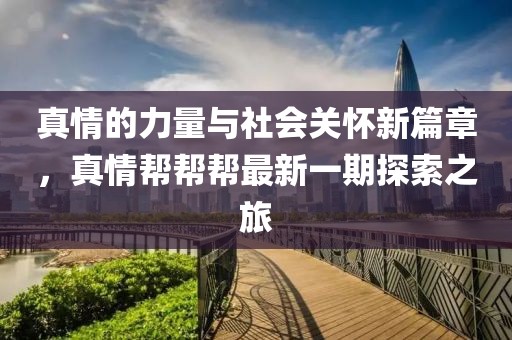 真情的力量与社会关怀新篇章，真情帮帮帮最新一期探索之旅