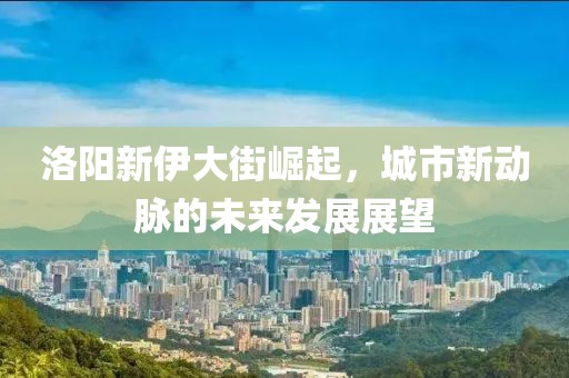 洛阳新伊大街崛起，城市新动脉的未来发展展望