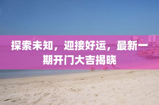 探索未知，迎接好运，最新一期开门大吉揭晓
