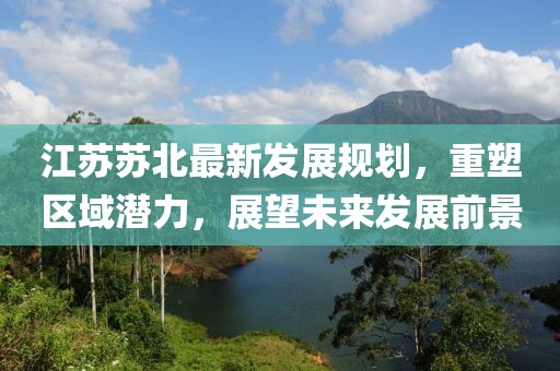 江苏苏北最新发展规划，重塑区域潜力，展望未来发展前景