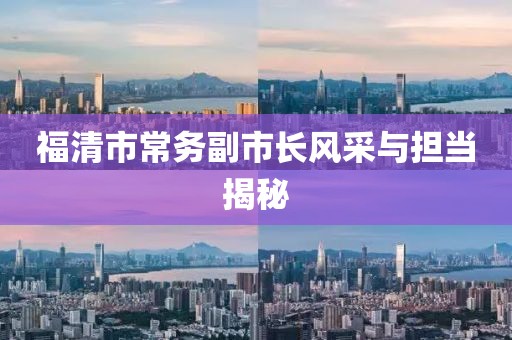 福清市常务副市长风采与担当揭秘