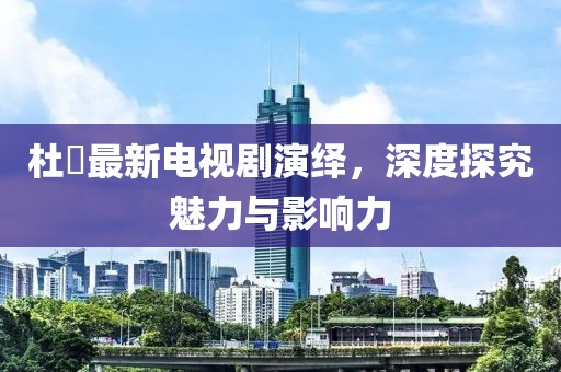 杜涥最新电视剧演绎，深度探究魅力与影响力