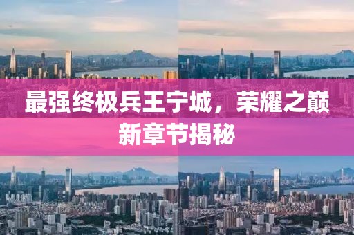 最强终极兵王宁城，荣耀之巅新章节揭秘
