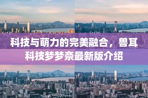 科技与萌力的完美融合，兽耳科技梦梦奈最新版介绍