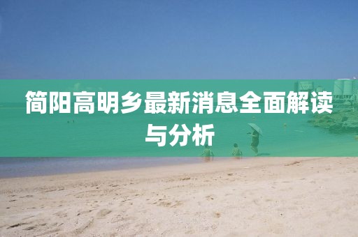 简阳高明乡最新消息全面解读与分析