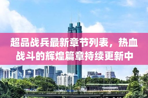 超品战兵最新章节列表，热血战斗的辉煌篇章持续更新中
