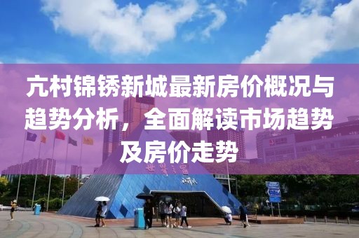 亢村锦锈新城最新房价概况与趋势分析，全面解读市场趋势及房价走势