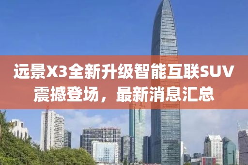 远景X3全新升级智能互联SUV震撼登场，最新消息汇总
