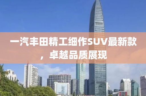 一汽丰田精工细作SUV最新款，卓越品质展现