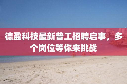 德盈科技最新普工招聘启事，多个岗位等你来挑战