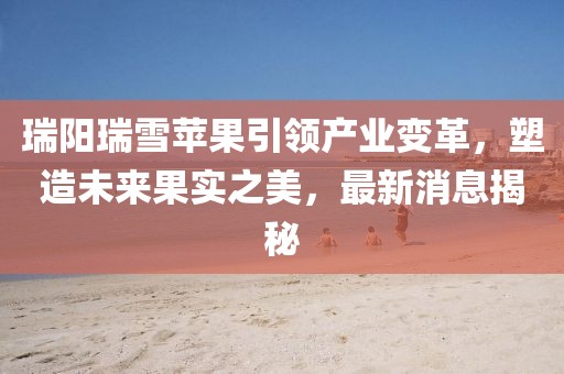 瑞阳瑞雪苹果引领产业变革，塑造未来果实之美，最新消息揭秘