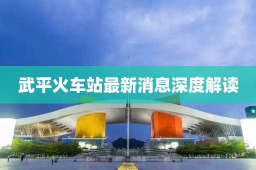 武平火车站最新消息深度解读