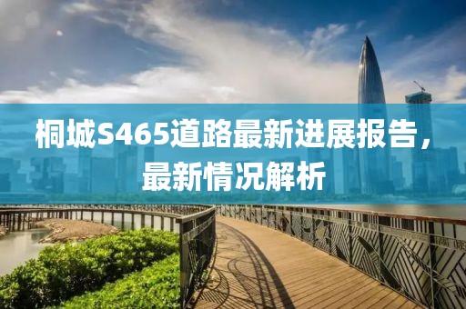 桐城S465道路最新进展报告，最新情况解析