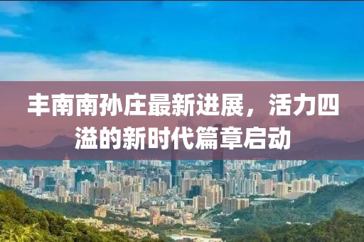 丰南南孙庄最新进展，活力四溢的新时代篇章启动
