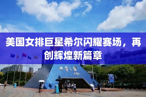 美国女排巨星希尔闪耀赛场，再创辉煌新篇章