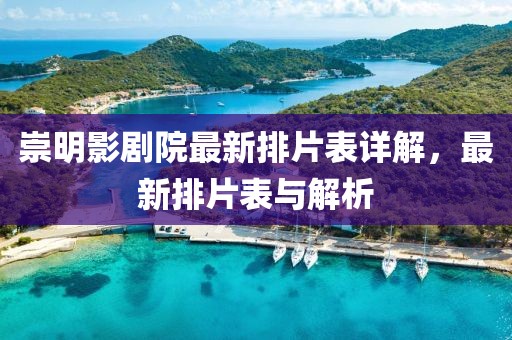 崇明影剧院最新排片表详解，最新排片表与解析