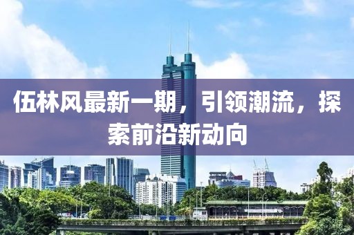 伍林风最新一期，引领潮流，探索前沿新动向