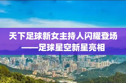 天下足球新女主持人闪耀登场——足球星空新星亮相